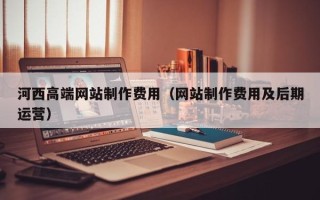 洛阳河西高端网站制作费用（网站制作费用及后期运营）