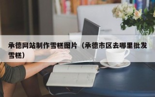 洛阳承德网站制作雪糕图片（承德市区去哪里批发雪糕）