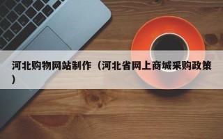 洛阳河北购物网站制作（河北省网上商城采购政策）