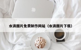 洛阳水滴图片免费制作网站（水滴图片下载）