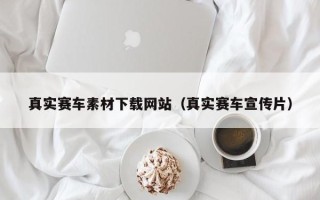 洛阳真实赛车素材下载网站（真实赛车宣传片）