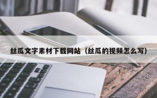 洛阳丝瓜文字素材下载网站（丝瓜的视频怎么写）